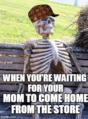 Waiting Skeleton Meme | WHEN YOU'RE WAITING FOR YOUR MOM TO COME HOME FROM THE STORE | image tagged in memes,waiting skeleton,scumbag | made w/ Imgflip meme maker