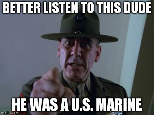 Sergeant Hartmann | BETTER LISTEN TO THIS DUDE HE WAS A U.S. MARINE | image tagged in memes,sergeant hartmann | made w/ Imgflip meme maker