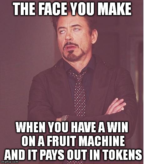 Face You Make Robert Downey Jr | THE FACE YOU MAKE WHEN YOU HAVE A WIN ON A FRUIT MACHINE AND IT PAYS OUT IN TOKENS | image tagged in memes,face you make robert downey jr | made w/ Imgflip meme maker