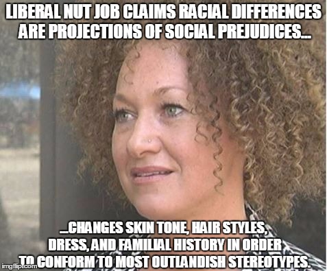 LIBERAL NUT JOB CLAIMS RACIAL DIFFERENCES ARE PROJECTIONS OF SOCIAL PREJUDICES... ...CHANGES SKIN TONE, HAIR STYLES, DRESS, AND FAMILIAL HIS | image tagged in memes | made w/ Imgflip meme maker