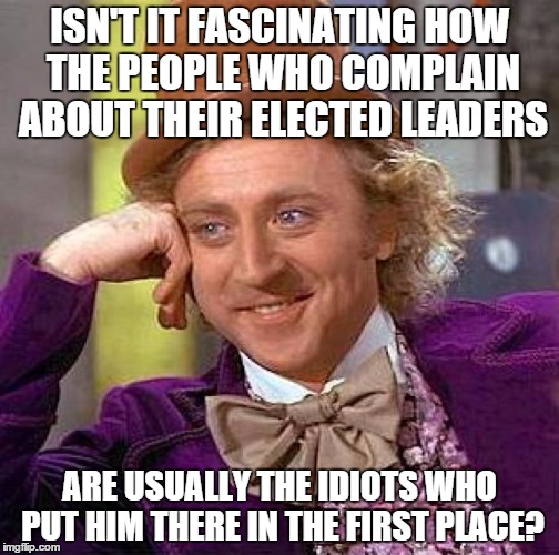 It will happen this presidency. Just watch. | ISN'T IT FASCINATING HOW THE PEOPLE WHO COMPLAIN ABOUT THEIR ELECTED LEADERS ARE USUALLY THE IDIOTS WHO PUT HIM THERE IN THE FIRST PLACE? | image tagged in memes,creepy condescending wonka,inferno390 | made w/ Imgflip meme maker