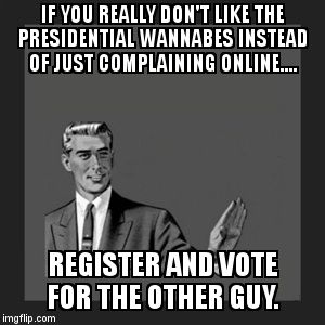 What I did for Obama, and will do again... | IF YOU REALLY DON'T LIKE THE PRESIDENTIAL WANNABES INSTEAD OF JUST COMPLAINING ONLINE.... REGISTER AND VOTE FOR THE OTHER GUY. | image tagged in memes,kill yourself guy,president,election,vote,i voted for the other guy | made w/ Imgflip meme maker