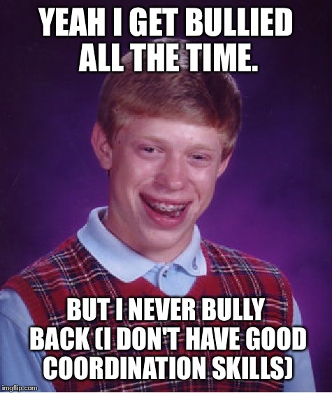 Bad Luck Brian Meme | YEAH I GET BULLIED ALL THE TIME. BUT I NEVER BULLY BACK
(I DON'T HAVE GOOD COORDINATION SKILLS) | image tagged in memes,bad luck brian | made w/ Imgflip meme maker