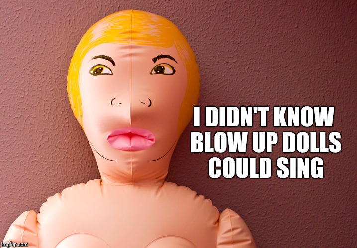 I DIDN'T KNOW BLOW UP DOLLS COULD SING | made w/ Imgflip meme maker
