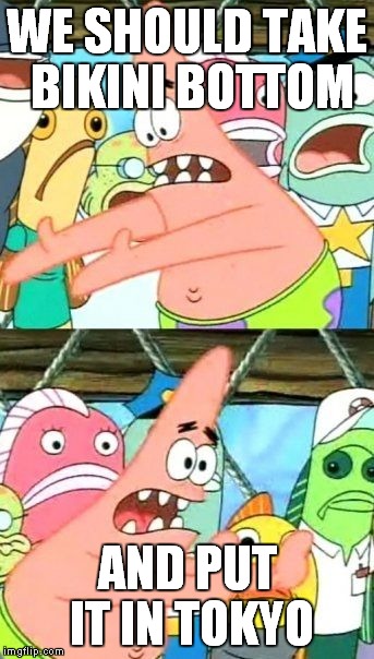Put It Somewhere Else Patrick | WE SHOULD TAKE BIKINI BOTTOM AND PUT IT IN TOKYO | image tagged in memes,put it somewhere else patrick | made w/ Imgflip meme maker