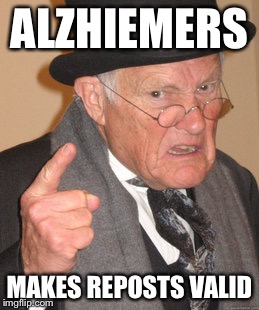 Back In My Day Meme | ALZHIEMERS MAKES REPOSTS VALID | image tagged in memes,back in my day | made w/ Imgflip meme maker