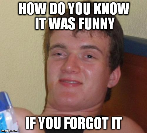 10 Guy Meme | HOW DO YOU KNOW IT WAS FUNNY IF YOU FORGOT IT | image tagged in memes,10 guy | made w/ Imgflip meme maker