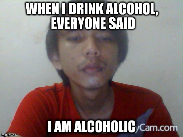 WHEN I DRINK ALCOHOL, EVERYONE SAID I AM ALCOHOLIC | image tagged in alcoholic | made w/ Imgflip meme maker