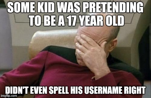 Captain Picard Facepalm | SOME KID WAS PRETENDING TO BE A 17 YEAR OLD DIDN'T EVEN SPELL HIS USERNAME RIGHT | image tagged in memes,captain picard facepalm | made w/ Imgflip meme maker