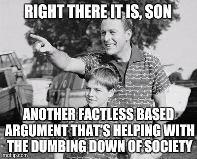 Look Son Meme | RIGHT THERE IT IS, SON ANOTHER FACTLESS BASED ARGUMENT THAT'S HELPING WITH THE DUMBING DOWN OF SOCIETY | image tagged in memes,look son | made w/ Imgflip meme maker