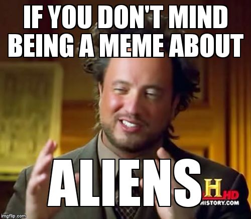 Ancient Aliens Meme | IF YOU DON'T MIND BEING A MEME ABOUT ALIENS | image tagged in memes,ancient aliens | made w/ Imgflip meme maker