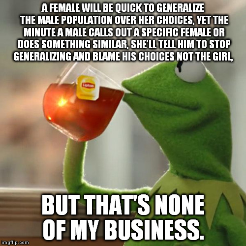 But That's None Of My Business | A FEMALE WILL BE QUICK TO GENERALIZE THE MALE POPULATION OVER HER CHOICES, YET THE MINUTE A MALE CALLS OUT A SPECIFIC FEMALE OR DOES SOMETHI | image tagged in memes,but thats none of my business,kermit the frog | made w/ Imgflip meme maker