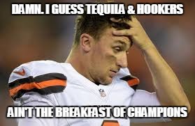 manziel | DAMN. I GUESS TEQUILA & HOOKERS AIN'T THE BREAKFAST OF CHAMPIONS | image tagged in manziel | made w/ Imgflip meme maker