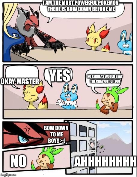 Pokemon board meeting | I AM THE MOST POWERFUL POKEMON THERE IS BOW DOWN BEFORE ME OKAY MASTER YES NO XERNEAS WOULD BEAT THE CRAP OUT OF YOU BOW DOWN TO ME BOY!!>:( | image tagged in pokemon board meeting | made w/ Imgflip meme maker