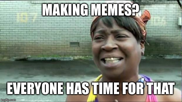 Ain't nobody got time for that. | MAKING MEMES? EVERYONE HAS TIME FOR THAT | image tagged in ain't nobody got time for that,first world fun | made w/ Imgflip meme maker