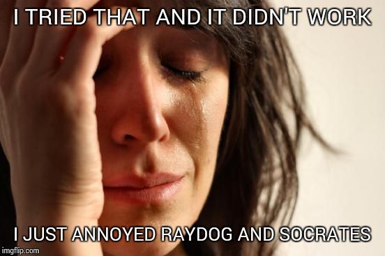 First World Problems Meme | I TRIED THAT AND IT DIDN'T WORK I JUST ANNOYED RAYDOG AND SOCRATES | image tagged in memes,first world problems | made w/ Imgflip meme maker