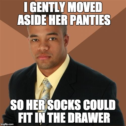 Successful Black Man | I GENTLY MOVED ASIDE HER PANTIES SO HER SOCKS COULD FIT IN THE DRAWER | image tagged in memes,successful black man | made w/ Imgflip meme maker