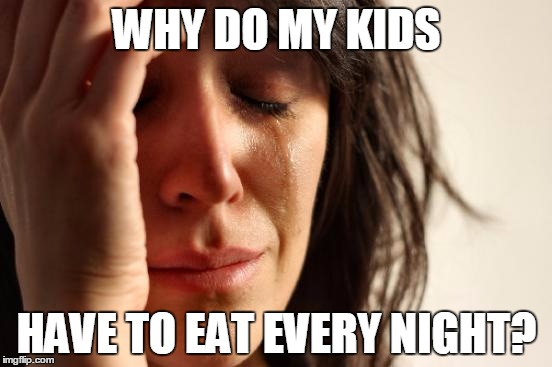 First World Problems | WHY DO MY KIDS HAVE TO EAT EVERY NIGHT? | image tagged in memes,first world problems | made w/ Imgflip meme maker