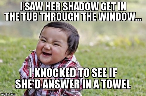 Evil Toddler Meme | I SAW HER SHADOW GET IN THE TUB THROUGH THE WINDOW... I KNOCKED TO SEE IF SHE'D ANSWER IN A TOWEL | image tagged in memes,evil toddler | made w/ Imgflip meme maker