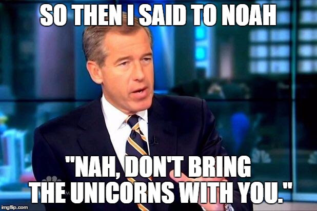 More at 11. | SO THEN I SAID TO NOAH "NAH, DON'T BRING THE UNICORNS WITH YOU." | image tagged in memes,brian williams was there 2 | made w/ Imgflip meme maker