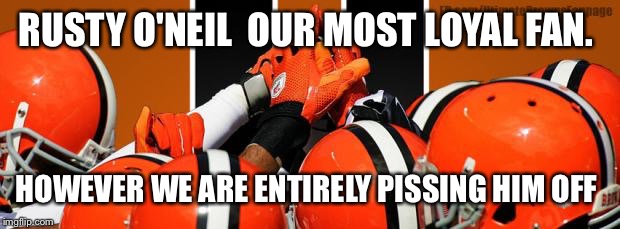 Cleveland Browns   | RUSTY O'NEILOUR MOST LOYAL FAN. HOWEVER WE ARE ENTIRELY PISSING HIM OFF | image tagged in cleveland browns | made w/ Imgflip meme maker