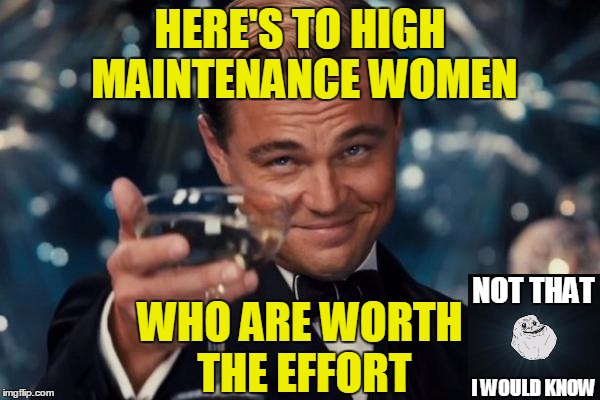 You want to be with her forever?  Why not A with her forever? | HERE'S TO HIGH MAINTENANCE WOMEN WHO ARE WORTH THE EFFORT NOT THAT I WOULD KNOW | image tagged in memes,leonardo dicaprio cheers,forever alone,high maintenance,worth the effort | made w/ Imgflip meme maker