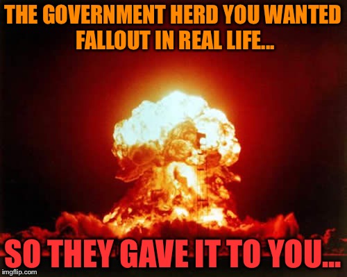 Fallout In Real Life | THE GOVERNMENT HERD YOU WANTED FALLOUT IN REAL LIFE... SO THEY GAVE IT TO YOU... | image tagged in memes,nuclear explosion,fallout,fallout 4,fallout 3,government | made w/ Imgflip meme maker