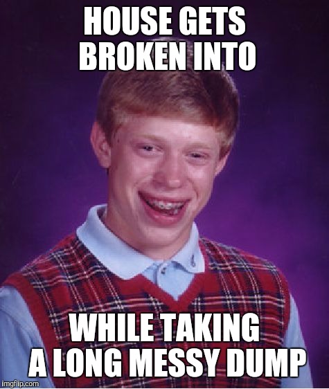 This is probably my biggest fear.  | HOUSE GETS BROKEN INTO WHILE TAKING A LONG MESSY DUMP | image tagged in memes,bad luck brian | made w/ Imgflip meme maker