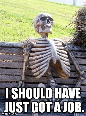 Waiting Skeleton Meme | I SHOULD HAVE JUST GOT A JOB. | image tagged in memes,waiting skeleton | made w/ Imgflip meme maker