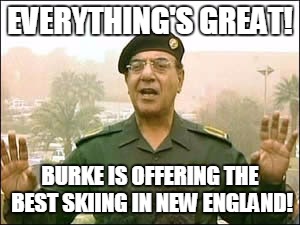 Iraqi General | EVERYTHING'S GREAT! BURKE IS OFFERING THE BEST SKIING IN NEW ENGLAND! | image tagged in iraqi general | made w/ Imgflip meme maker