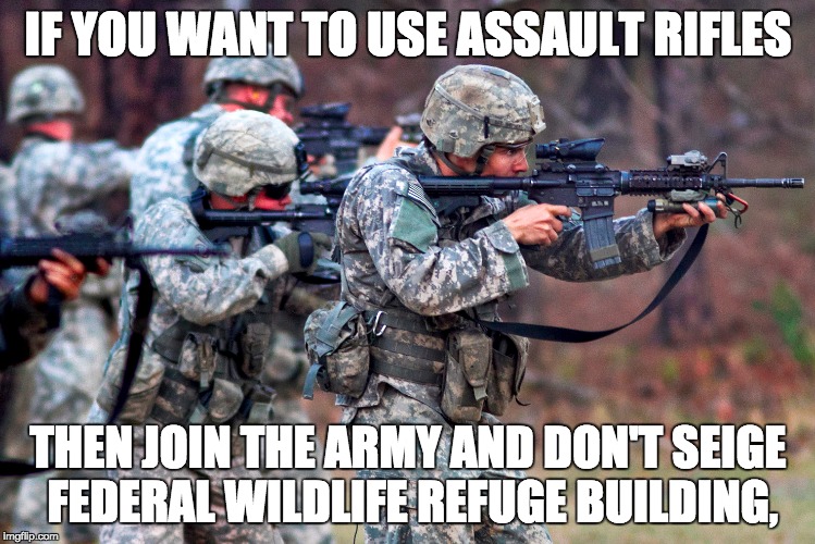 IF YOU WANT TO USE ASSAULT RIFLES THEN JOIN THE ARMY AND DON'T SEIGE FEDERAL WILDLIFE REFUGE BUILDING, | made w/ Imgflip meme maker