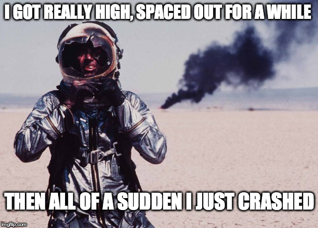 Ground Control To Major Tom | I GOT REALLY HIGH, SPACED OUT FOR A WHILE THEN ALL OF A SUDDEN I JUST CRASHED | image tagged in space,test,astronaut,test pilot | made w/ Imgflip meme maker
