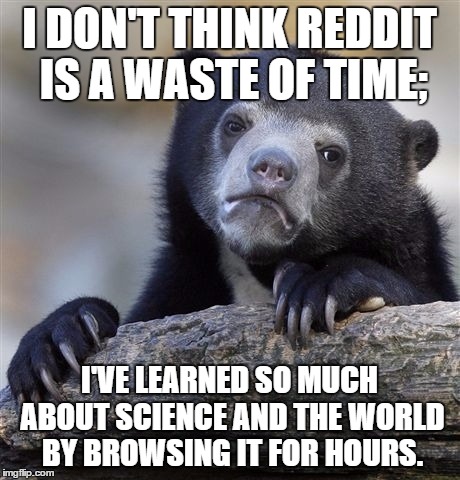 Confession Bear | I DON'T THINK REDDIT IS A WASTE OF TIME; I'VE LEARNED SO MUCH ABOUT SCIENCE AND THE WORLD BY BROWSING IT FOR HOURS. | image tagged in memes,confession bear,AdviceAnimals | made w/ Imgflip meme maker