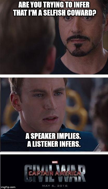 This is how it starts so many times. | ARE YOU TRYING TO INFER THAT I'M A SELFISH COWARD? A SPEAKER IMPLIES. A LISTENER INFERS. | image tagged in memes,marvel civil war 2 | made w/ Imgflip meme maker