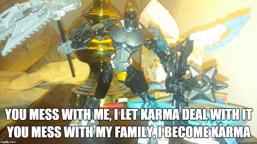 Karma | YOU MESS WITH ME, I LET KARMA DEAL WITH IT YOU MESS WITH MY FAMILY, I BECOME KARMA | image tagged in bionicle,true,karma | made w/ Imgflip meme maker