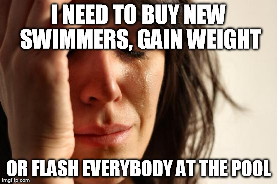 First World Problems Meme | I NEED TO BUY NEW SWIMMERS, GAIN WEIGHT OR FLASH EVERYBODY AT THE POOL | image tagged in memes,first world problems | made w/ Imgflip meme maker