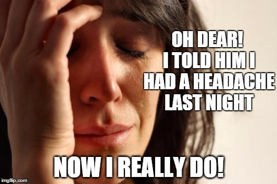 when that headache lingers... | OH DEAR! I TOLD HIM I HAD A HEADACHE LAST NIGHT NOW I REALLY DO! | image tagged in memes,first world problems | made w/ Imgflip meme maker