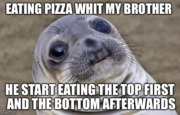 Awkward Moment Sealion Meme | EATING PIZZA WHIT MY BROTHER HE START EATING THE TOP FIRST AND THE BOTTOM AFTERWARDS | image tagged in memes,awkward moment sealion | made w/ Imgflip meme maker