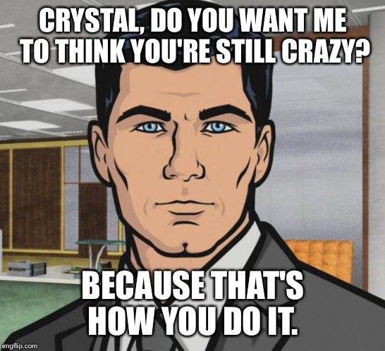 Archer Meme | CRYSTAL, DO YOU WANT ME TO THINK YOU'RE STILL CRAZY? BECAUSE THAT'S HOW YOU DO IT. | image tagged in memes,archer | made w/ Imgflip meme maker