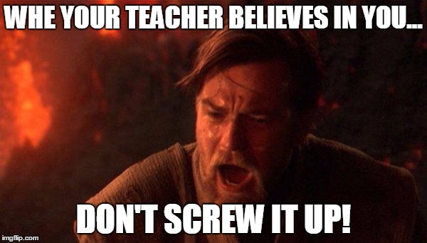 You Were The Chosen One (Star Wars) | WHE YOUR TEACHER BELIEVES IN YOU... DON'T SCREW IT UP! | image tagged in memes,you were the chosen one star wars | made w/ Imgflip meme maker