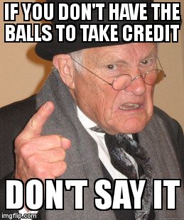 Back In My Day Meme | IF YOU DON'T HAVE THE BALLS TO TAKE CREDIT DON'T SAY IT | image tagged in memes,back in my day | made w/ Imgflip meme maker