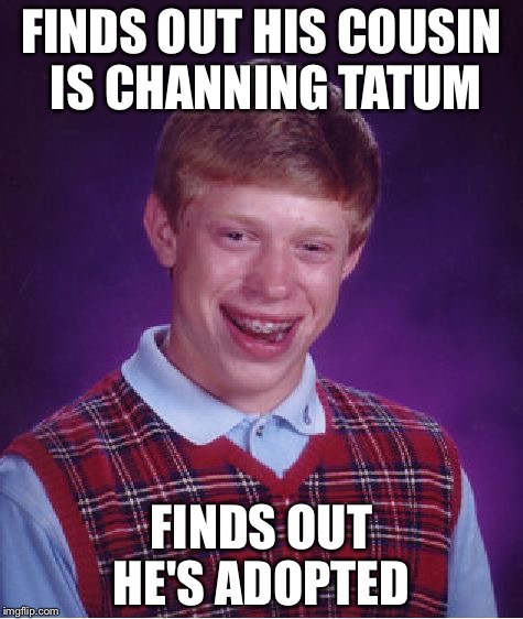 Bad Luck Brian | FINDS OUT HIS COUSIN IS CHANNING TATUM FINDS OUT HE'S ADOPTED | image tagged in memes,bad luck brian | made w/ Imgflip meme maker