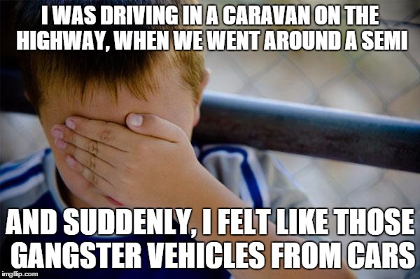 Confession Kid | I WAS DRIVING IN A CARAVAN ON THE HIGHWAY, WHEN WE WENT AROUND A SEMI AND SUDDENLY, I FELT LIKE THOSE GANGSTER VEHICLES FROM CARS | image tagged in memes,confession kid | made w/ Imgflip meme maker