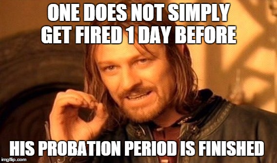 One Does Not Simply | ONE DOES NOT SIMPLY GET FIRED 1 DAY BEFORE HIS PROBATION PERIOD IS FINISHED | image tagged in memes,one does not simply | made w/ Imgflip meme maker