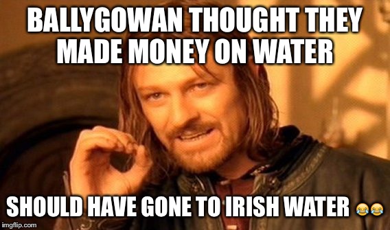 One Does Not Simply Meme | BALLYGOWAN THOUGHT THEY MADE MONEY ON WATER SHOULD HAVE GONE TO IRISH WATER  | image tagged in memes,one does not simply | made w/ Imgflip meme maker