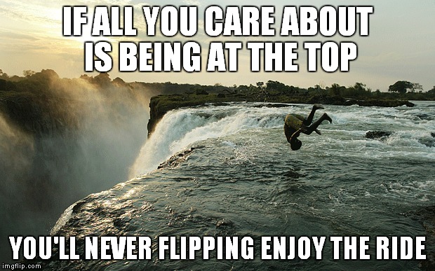 Don't be afraid to fall | IF ALL YOU CARE ABOUT IS BEING AT THE TOP YOU'LL NEVER FLIPPING ENJOY THE RIDE | image tagged in encouragement,imgflip unite,motivational | made w/ Imgflip meme maker