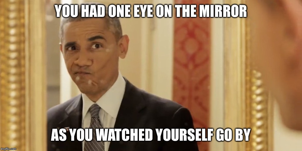 Obama mirror | YOU HAD ONE EYE ON THE MIRROR AS YOU WATCHED YOURSELF GO BY | image tagged in obama mirror | made w/ Imgflip meme maker