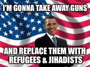 Obama Meme | I'M GONNA TAKE AWAY GUNS AND REPLACE THEM WITH REFUGEES & JIHADISTS | image tagged in memes,obama | made w/ Imgflip meme maker
