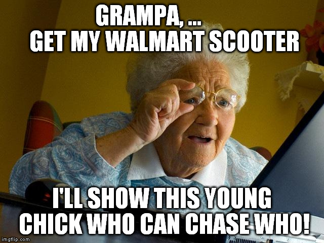 Grandma Finds The Internet Meme | GRAMPA, ...       GET MY WALMART SCOOTER I'LL SHOW THIS YOUNG CHICK WHO CAN CHASE WHO! | image tagged in memes,grandma finds the internet | made w/ Imgflip meme maker