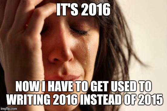 Sorry if this is a repost. | IT'S 2016 NOW I HAVE TO GET USED TO WRITING 2016 INSTEAD OF 2015 | image tagged in memes,first world problems | made w/ Imgflip meme maker